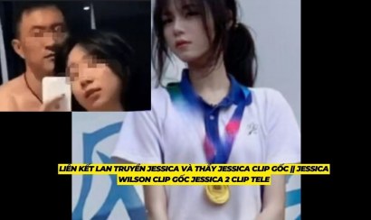 Clip Jessica và thầy giáo Hóa Full HD có link hot nhất hôm nay